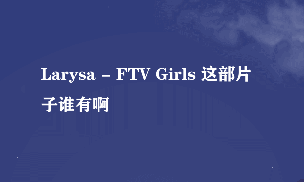 Larysa - FTV Girls 这部片子谁有啊