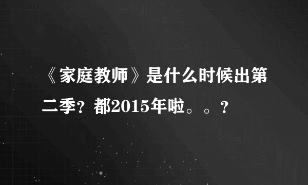 《家庭教师》是什么时候出第二季？都2015年啦。。？