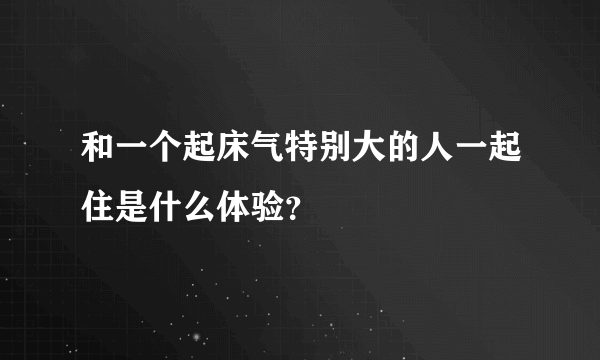 和一个起床气特别大的人一起住是什么体验？