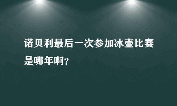 诺贝利最后一次参加冰壶比赛是哪年啊？