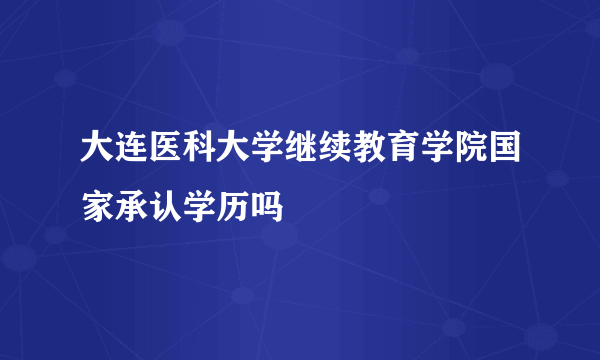 大连医科大学继续教育学院国家承认学历吗