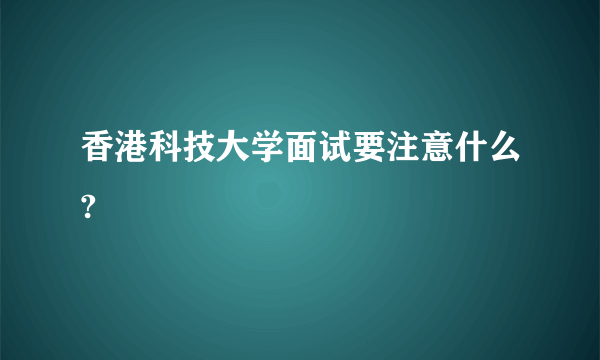 香港科技大学面试要注意什么?