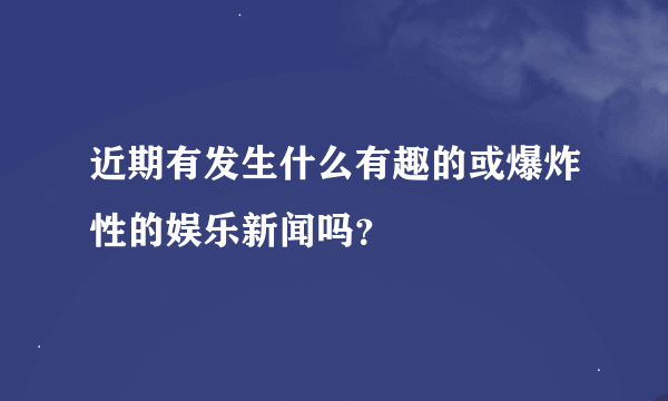 近期有发生什么有趣的或爆炸性的娱乐新闻吗？