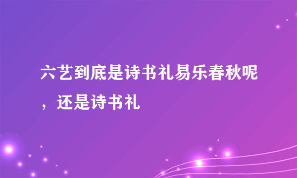 六艺到底是诗书礼易乐春秋呢，还是诗书礼