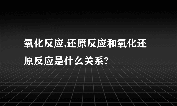 氧化反应,还原反应和氧化还原反应是什么关系?