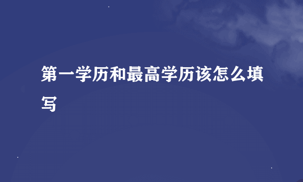 第一学历和最高学历该怎么填写