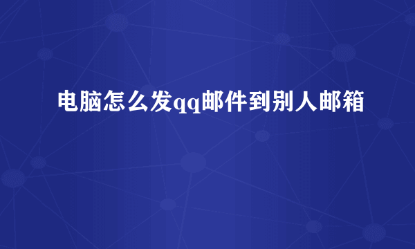 电脑怎么发qq邮件到别人邮箱