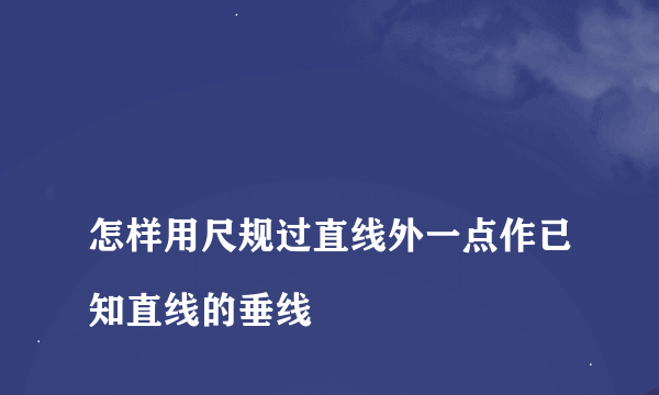 
怎样用尺规过直线外一点作已知直线的垂线
