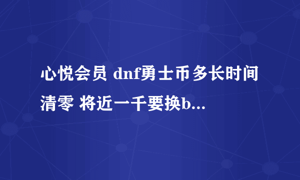 心悦会员 dnf勇士币多长时间清零 将近一千要换bb忘了 现在说活动到期了…