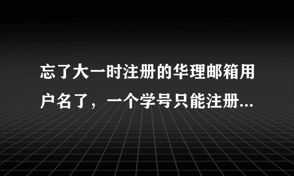 忘了大一时注册的华理邮箱用户名了，一个学号只能注册一次，没有学校邮箱就注册不了BBS，请求援助！