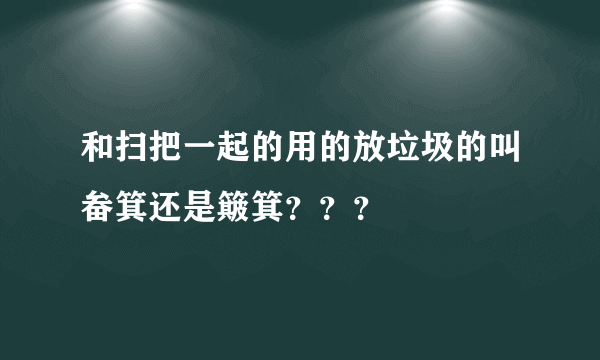 和扫把一起的用的放垃圾的叫畚箕还是簸箕？？？