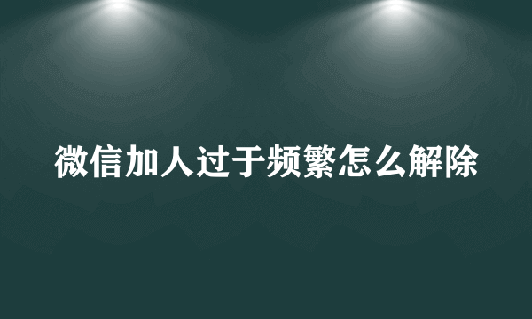 微信加人过于频繁怎么解除