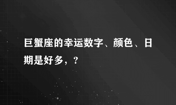 巨蟹座的幸运数字、颜色、日期是好多，?