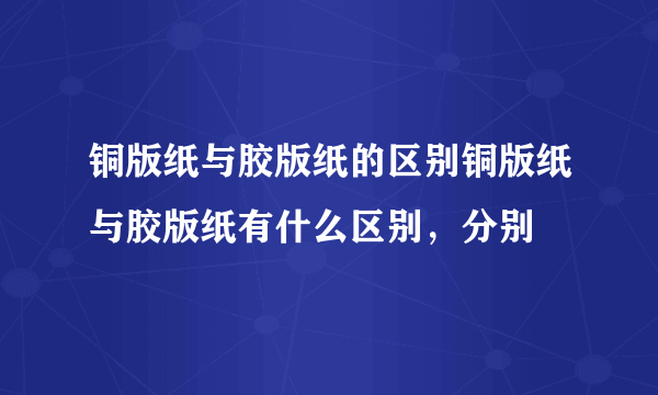 铜版纸与胶版纸的区别铜版纸与胶版纸有什么区别，分别