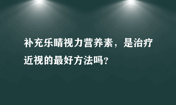 补充乐睛视力营养素，是治疗近视的最好方法吗？