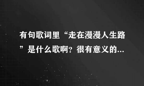 有句歌词里“走在漫漫人生路”是什么歌啊？很有意义的一首关于人生的歌