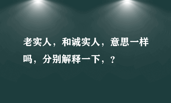 老实人，和诚实人，意思一样吗，分别解释一下，？