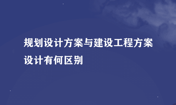 规划设计方案与建设工程方案设计有何区别