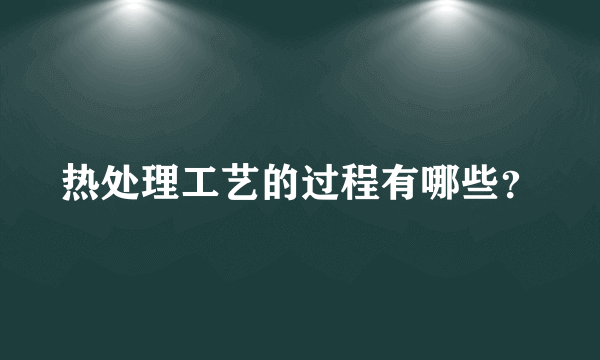 热处理工艺的过程有哪些？