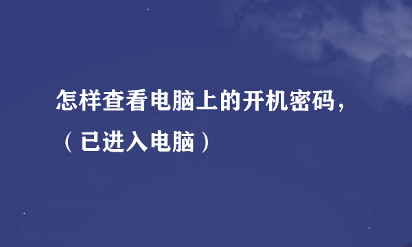 怎样查看电脑上的开机密码，（已进入电脑）