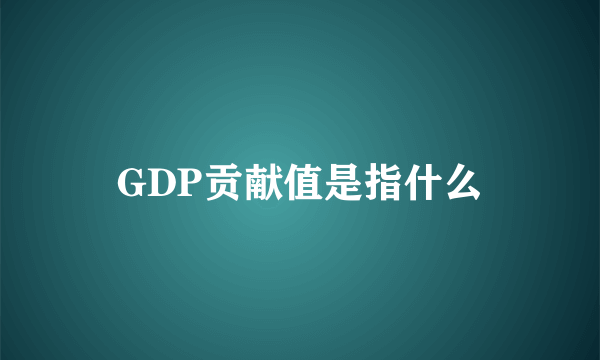 GDP贡献值是指什么