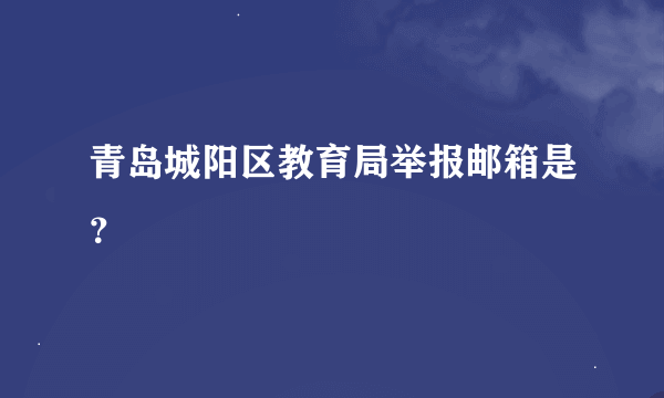 青岛城阳区教育局举报邮箱是？