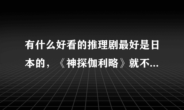 有什么好看的推理剧最好是日本的，《神探伽利略》就不必了。我看完了