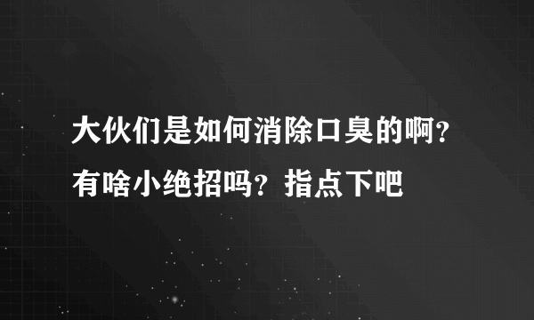 大伙们是如何消除口臭的啊？有啥小绝招吗？指点下吧