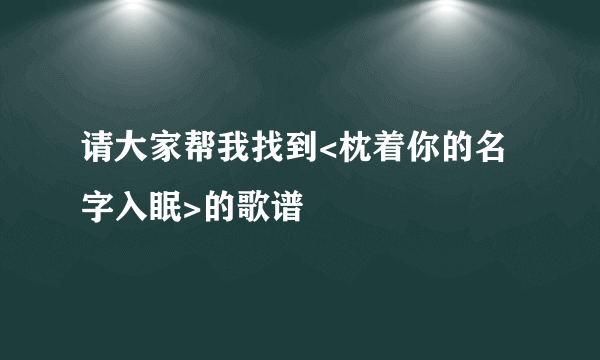 请大家帮我找到<枕着你的名字入眠>的歌谱