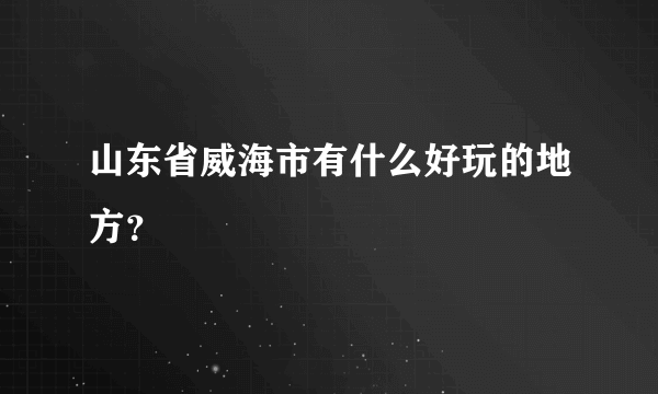 山东省威海市有什么好玩的地方？