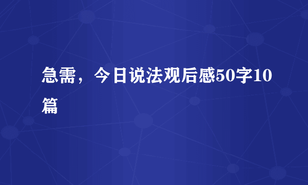 急需，今日说法观后感50字10篇