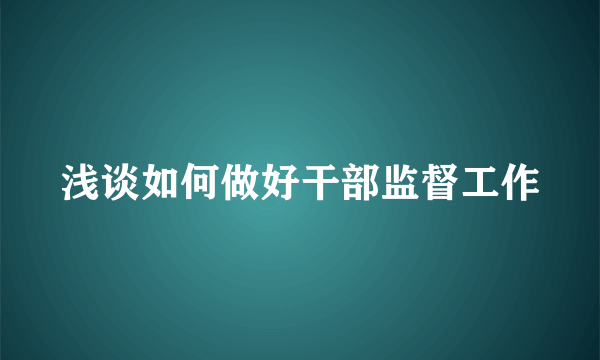 浅谈如何做好干部监督工作