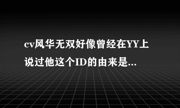 cv风华无双好像曾经在YY上说过他这个ID的由来是吗，我没找到，哪位大人可以解释一下？