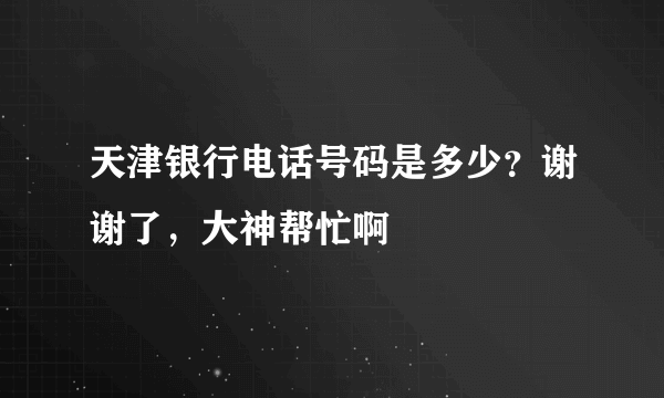 天津银行电话号码是多少？谢谢了，大神帮忙啊