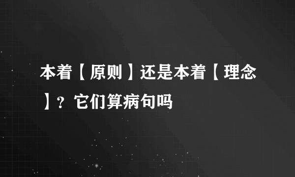 本着【原则】还是本着【理念】？它们算病句吗