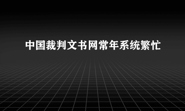 中国裁判文书网常年系统繁忙