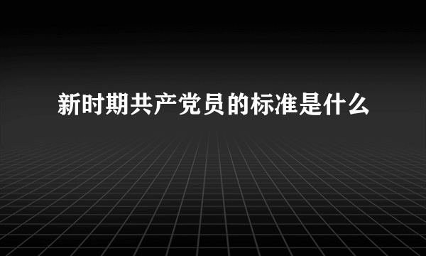 新时期共产党员的标准是什么