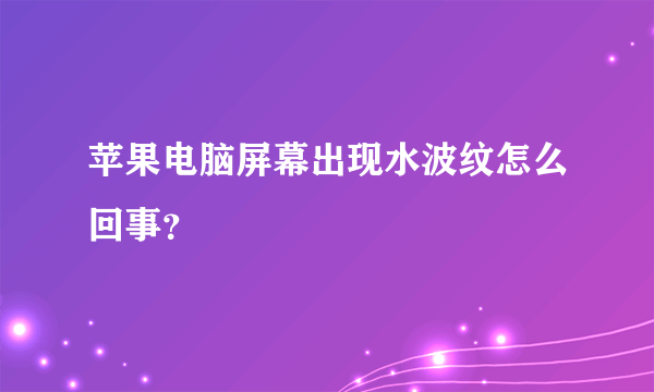 苹果电脑屏幕出现水波纹怎么回事？