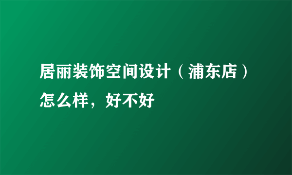 居丽装饰空间设计（浦东店）怎么样，好不好