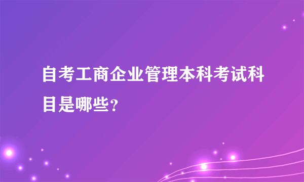 自考工商企业管理本科考试科目是哪些？