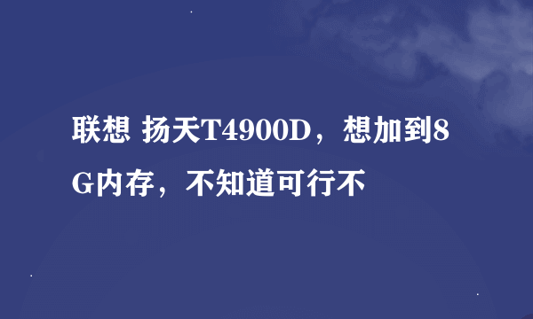 联想 扬天T4900D，想加到8G内存，不知道可行不