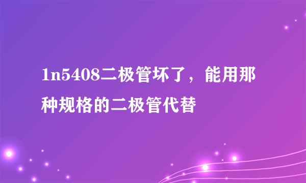 1n5408二极管坏了，能用那种规格的二极管代替