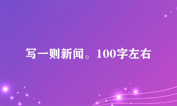 写一则新闻。100字左右