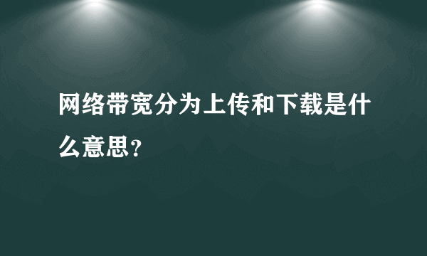 网络带宽分为上传和下载是什么意思？