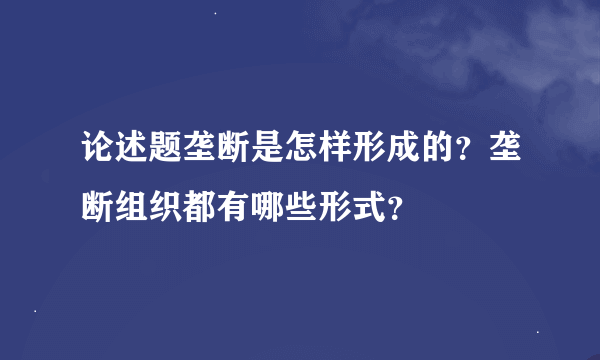 论述题垄断是怎样形成的？垄断组织都有哪些形式？