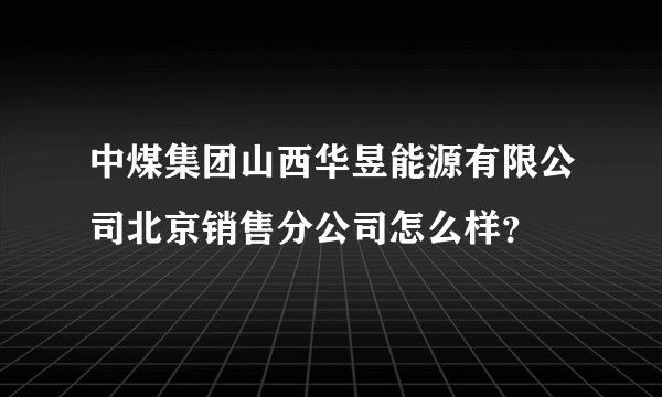 中煤集团山西华昱能源有限公司北京销售分公司怎么样？