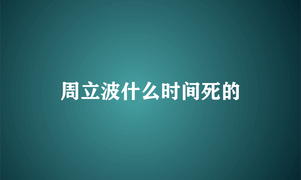 周立波什么时间死的