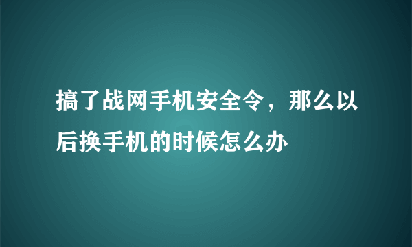 搞了战网手机安全令，那么以后换手机的时候怎么办