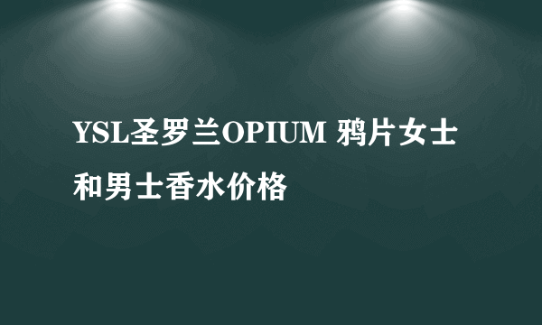 YSL圣罗兰OPIUM 鸦片女士和男士香水价格