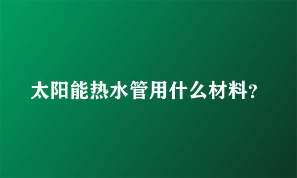 太阳能热水管用什么材料？